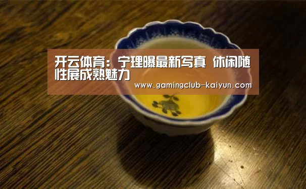 开云体育:宁理曝最新写真 休闲随性展成熟魅力(图4) 开云体育