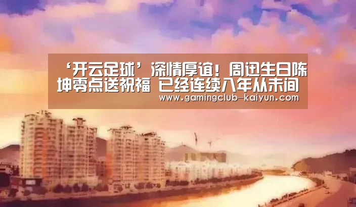 ‘开云足球’深情厚谊!周迅生日陈坤零点送祝福 已经连续八年从未间断(图2) 开云赛事